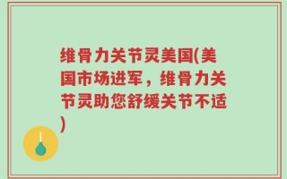 维骨力关节灵美国(美国市场进军，维骨力关节灵助您舒缓关节不适)