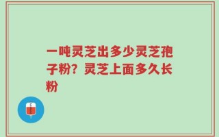 一吨灵芝出多少灵芝孢子粉？灵芝上面多久长粉