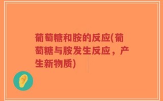 葡萄糖和胺的反应(葡萄糖与胺发生反应，产生新物质)