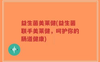 益生菌美莱健(益生菌联手美莱健，呵护你的肠道健康)