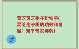 灵芝灵芝孢子粉知乎(灵芝孢子粉的功效和用途：知乎专家详解)