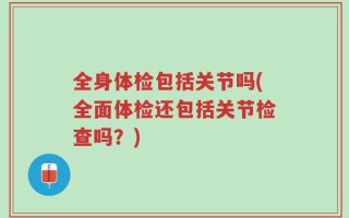 全身体检包括关节吗(全面体检还包括关节检查吗？)