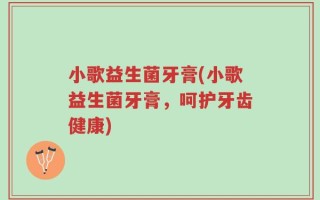 小歌益生菌牙膏(小歌益生菌牙膏，呵护牙齿健康)