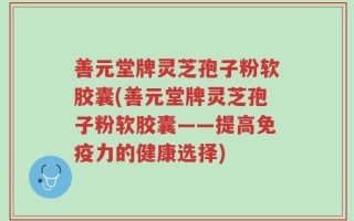 善元堂牌灵芝孢子粉软胶囊(善元堂牌灵芝孢子粉软胶囊——提高免疫力的健康选择)