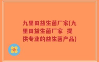 九里田益生菌厂家(九里田益生菌厂家  提供专业的益生菌产品)