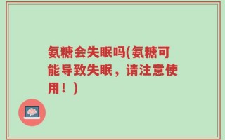 氨糖会失眠吗(氨糖可能导致失眠，请注意使用！)