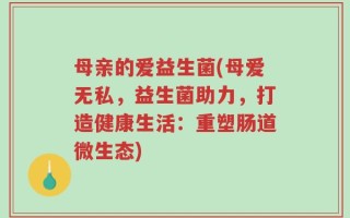 母亲的爱益生菌(母爱无私，益生菌助力，打造健康生活：重塑肠道微生态)