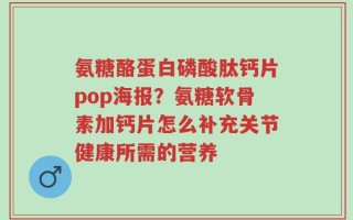 氨糖酪蛋白磷酸肽钙片pop海报？氨糖软骨素加钙片怎么补充关节健康所需的营养