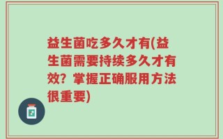 益生菌吃多久才有(益生菌需要持续多久才有效？掌握正确服用方法很重要)