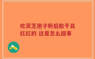 吃灵芝孢子粉后脸干且红红的 这是怎么回事