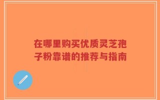 在哪里购买优质灵芝孢子粉靠谱的推荐与指南