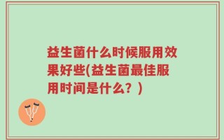 益生菌什么时候服用效果好些(益生菌最佳服用时间是什么？)
