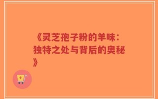 《灵芝孢子粉的羊味：独特之处与背后的奥秘》