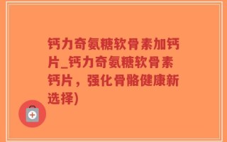 钙力奇氨糖软骨素加钙片_钙力奇氨糖软骨素钙片，强化骨骼健康新选择)