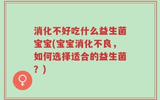 消化不好吃什么益生菌宝宝(宝宝消化不良，如何选择适合的益生菌？)