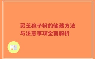 灵芝孢子粉的储藏方法与注意事项全面解析