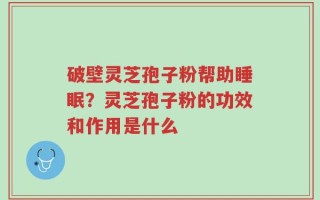 破壁灵芝孢子粉帮助睡眠？灵芝孢子粉的功效和作用是什么