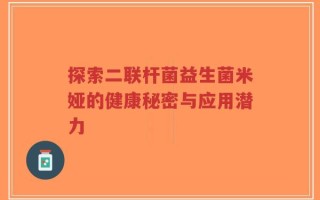 探索二联杆菌益生菌米娅的健康秘密与应用潜力