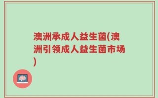 澳洲承成人益生菌(澳洲引领成人益生菌市场)