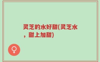 灵芝的水好甜(灵芝水，甜上加甜)