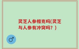 灵芝人参相克吗(灵芝与人参有冲突吗？)