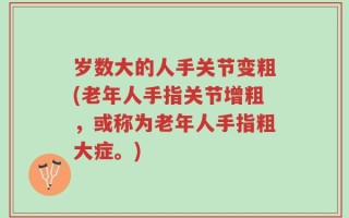 岁数大的人手关节变粗(老年人手指关节增粗，或称为老年人手指粗大症。)