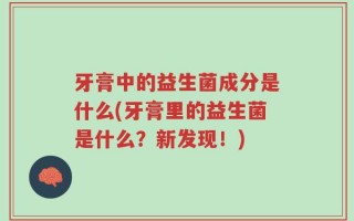 牙膏中的益生菌成分是什么(牙膏里的益生菌是什么？新发现！)