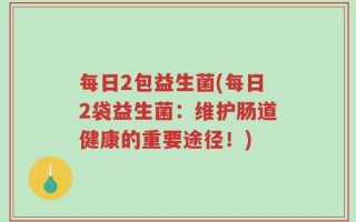 每日2包益生菌(每日2袋益生菌：维护肠道健康的重要途径！)