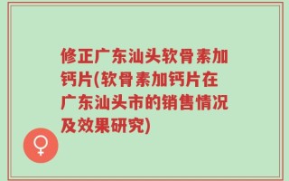 修正广东汕头软骨素加钙片(软骨素加钙片在广东汕头市的销售情况及效果研究)