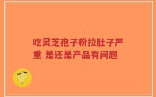 吃灵芝孢子粉拉肚子严重 是还是产品有问题