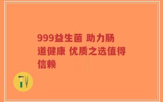 999益生菌 助力肠道健康 优质之选值得信赖