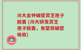 川大金钟破壁灵芝孢子胶囊 (川大研发灵芝孢子胶囊，有望突破壁吸收)