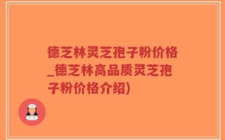 德芝林灵芝孢子粉价格_德芝林高品质灵芝孢子粉价格介绍)