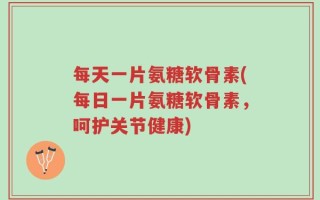 每天一片氨糖软骨素(每日一片氨糖软骨素，呵护关节健康)