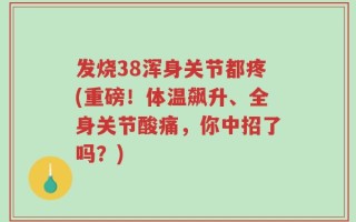 发烧38浑身关节都疼(重磅！体温飙升、全身关节酸痛，你中招了吗？)