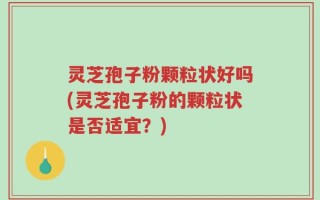 灵芝孢子粉颗粒状好吗(灵芝孢子粉的颗粒状是否适宜？)