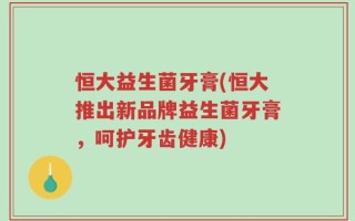 恒大益生菌牙膏(恒大推出新品牌益生菌牙膏，呵护牙齿健康)