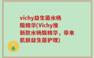 vichy益生菌水杨酸精华(Vichy推新款水杨酸精华，带来肌肤益生菌护理)