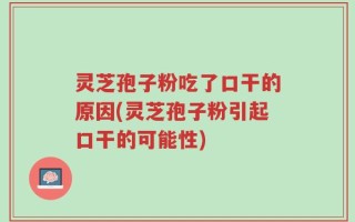 灵芝孢子粉吃了口干的原因(灵芝孢子粉引起口干的可能性)
