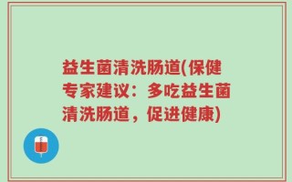 益生菌清洗肠道(保健专家建议：多吃益生菌清洗肠道，促进健康)
