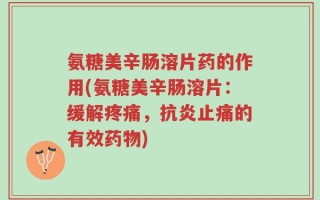 氨糖美辛肠溶片药的作用(氨糖美辛肠溶片：缓解疼痛，抗炎止痛的有效药物)
