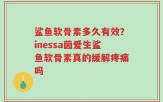 鲨鱼软骨素多久有效？inessa茵爱生鲨鱼软骨素真的缓解疼痛吗