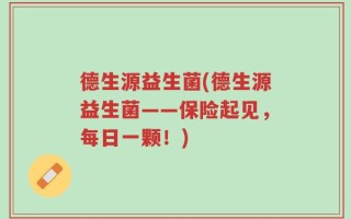 德生源益生菌(德生源益生菌——保险起见，每日一颗！)