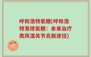 呼和浩特氨糖(呼和浩特发现氨糖：未来治疗类风湿关节炎新途径)