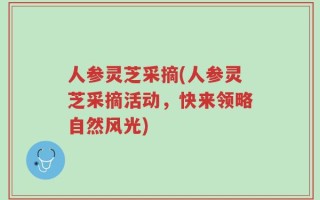 人参灵芝采摘(人参灵芝采摘活动，快来领略自然风光)