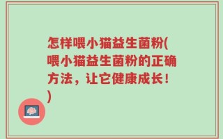 怎样喂小猫益生菌粉(喂小猫益生菌粉的正确方法，让它健康成长！)