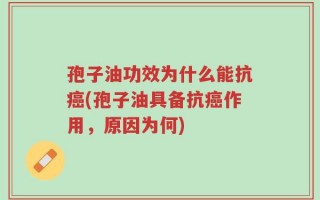 孢子油功效为什么能抗癌(孢子油具备抗癌作用，原因为何)