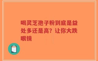 喝灵芝孢子粉到底是益处多还是高？让你大跌眼镜
