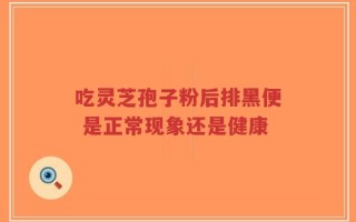 吃灵芝孢子粉后排黑便 是正常现象还是健康