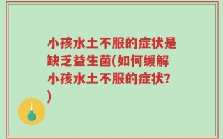 小孩水土不服的症状是缺乏益生菌(如何缓解小孩水土不服的症状？)